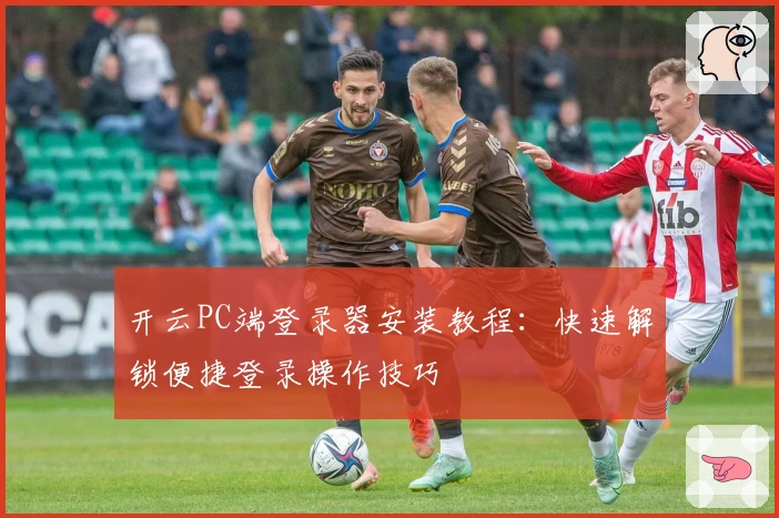 开云PC端登录器安装教程：快速解锁便捷登录操作技巧