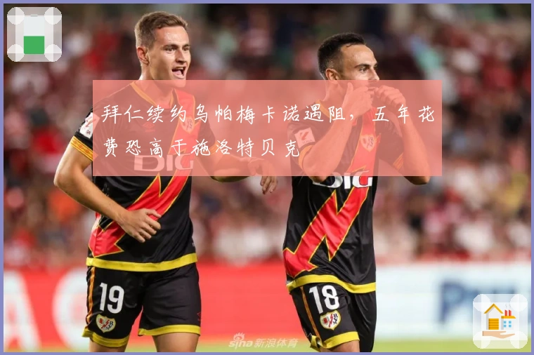 拜仁续约乌帕梅卡诺遇阻，五年花费恐高于施洛特贝克