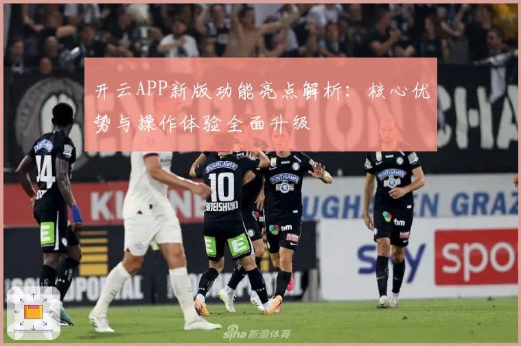 开云APP新版功能亮点解析：核心优势与操作体验全面升级
