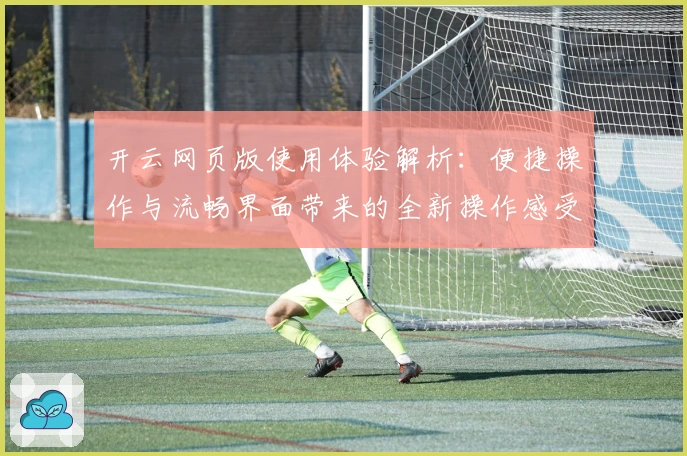 开云网页版使用体验解析：便捷操作与流畅界面带来的全新操作感受