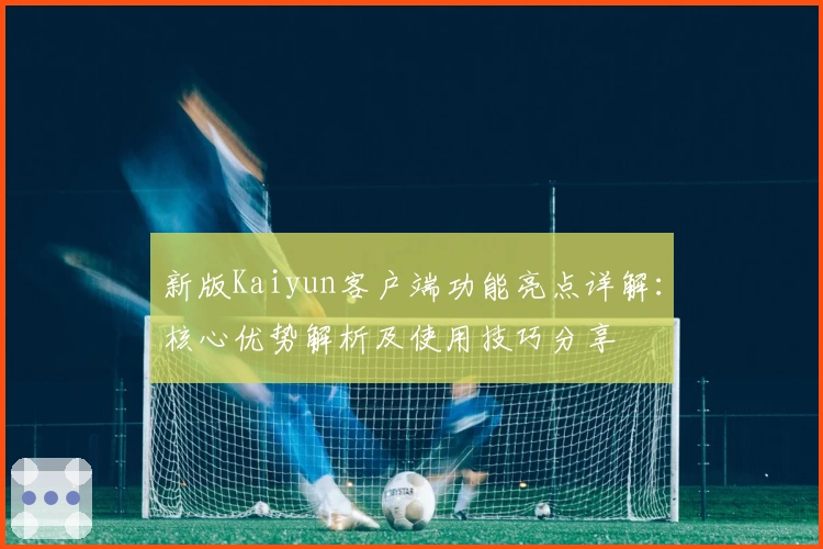 新版Kaiyun客户端功能亮点详解：核心优势解析及使用技巧分享