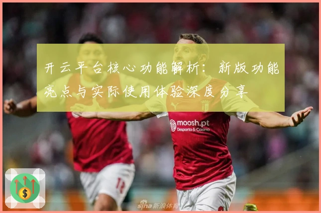 开云平台核心功能解析：新版功能亮点与实际使用体验深度分享