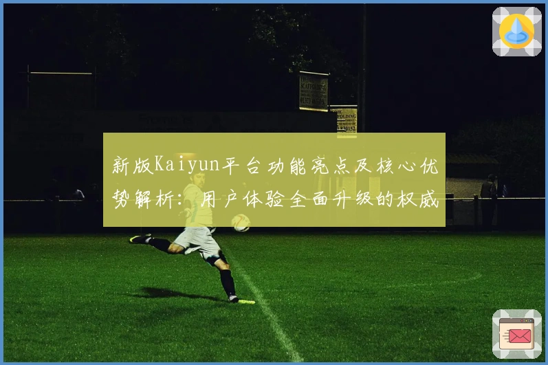 新版Kaiyun平台功能亮点及核心优势解析：用户体验全面升级的权威推荐