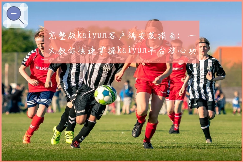 完整版kaiyun客户端安装指南：一文教你快速掌握kaiyun平台核心功能与使用技巧
