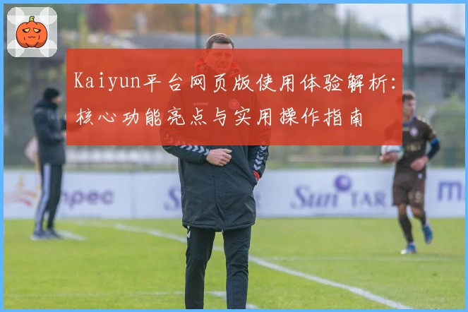 Kaiyun平台网页版使用体验解析：核心功能亮点与实用操作指南