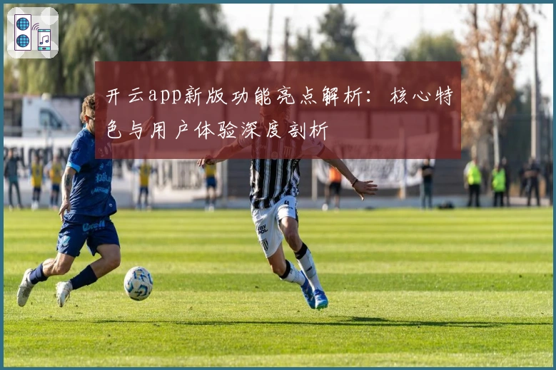 开云app新版功能亮点解析：核心特色与用户体验深度剖析