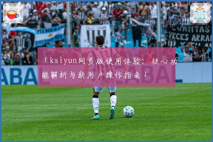 「kaiyun网页版使用体验：核心功能解析与新用户操作指南」