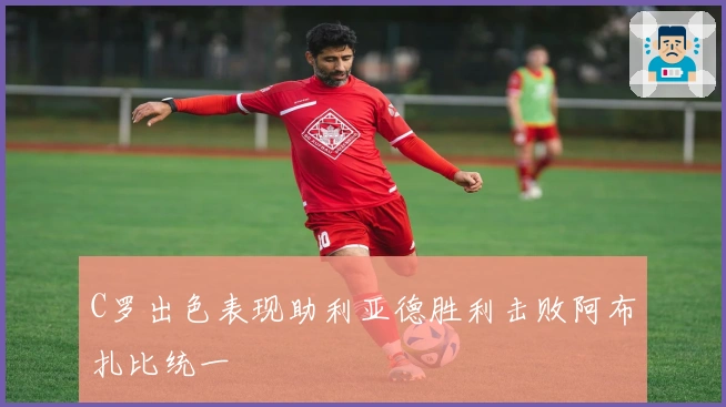 C罗出色表现助利亚德胜利击败阿布扎比统一