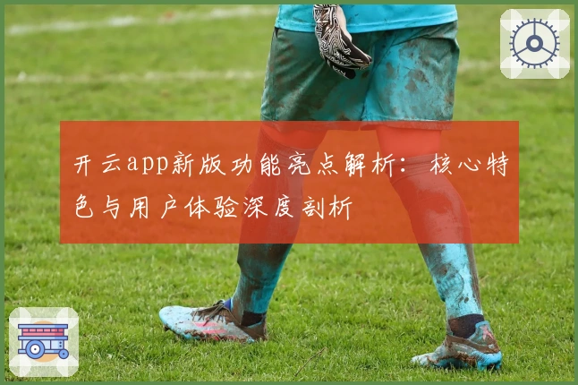 开云app新版功能亮点解析：核心特色与用户体验深度剖析