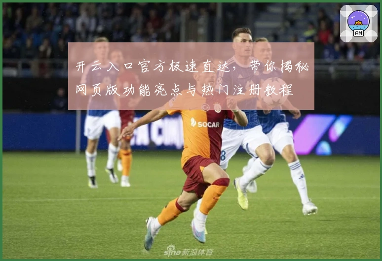 开云入口官方极速直达，带你揭秘网页版功能亮点与热门注册教程