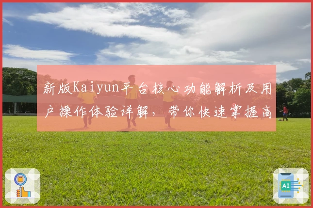 新版Kaiyun平台核心功能解析及用户操作体验详解，带你快速掌握高效使用技巧