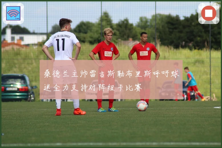 桑德兰主帅雷吉斯勒布里斯呼吁球迷全力支持对阵纽卡比赛