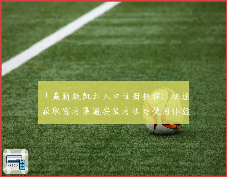 「最新版凯云入口注册教程：快速获取官方渠道安装方法与使用体验全解析」