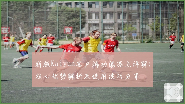 新版Kaiyun客户端功能亮点详解：核心优势解析及使用技巧分享