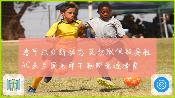 意甲积分新动态 莱切取保级要胜 AC米兰国米那不勒斯竞逐榜首