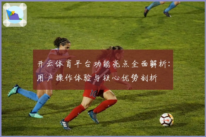 开云体育平台功能亮点全面解析：用户操作体验与核心优势剖析