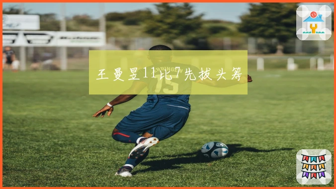 王曼昱11比7先拔头筹