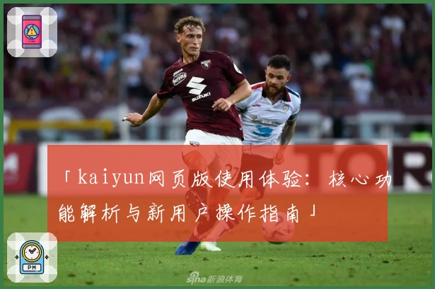 「kaiyun网页版使用体验：核心功能解析与新用户操作指南」