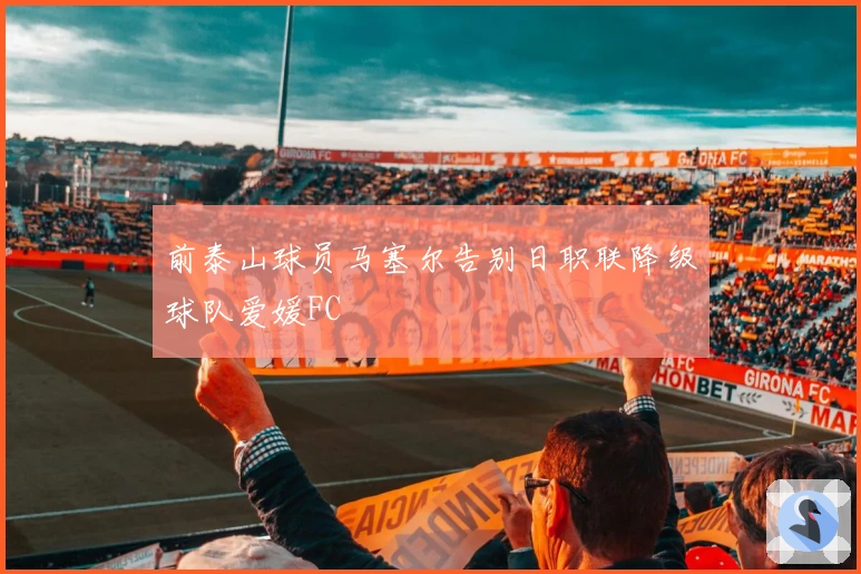 前泰山球员马塞尔告别日职联降级球队爱媛FC