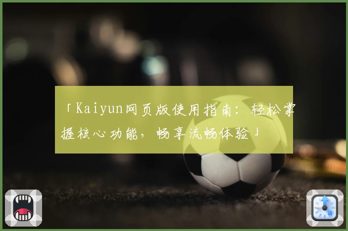 「Kaiyun网页版使用指南：轻松掌握核心功能，畅享流畅体验」