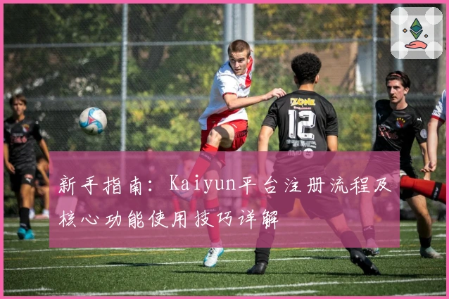 新手指南：Kaiyun平台注册流程及核心功能使用技巧详解