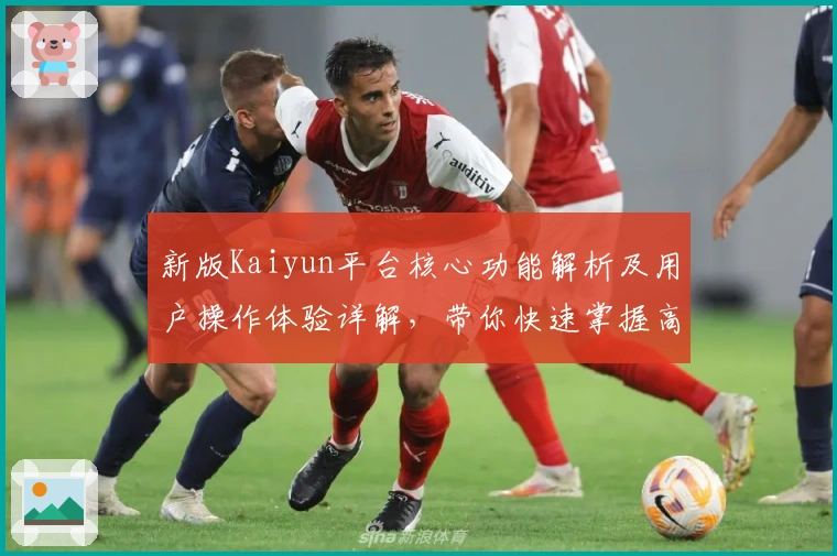 新版Kaiyun平台核心功能解析及用户操作体验详解，带你快速掌握高效使用技巧