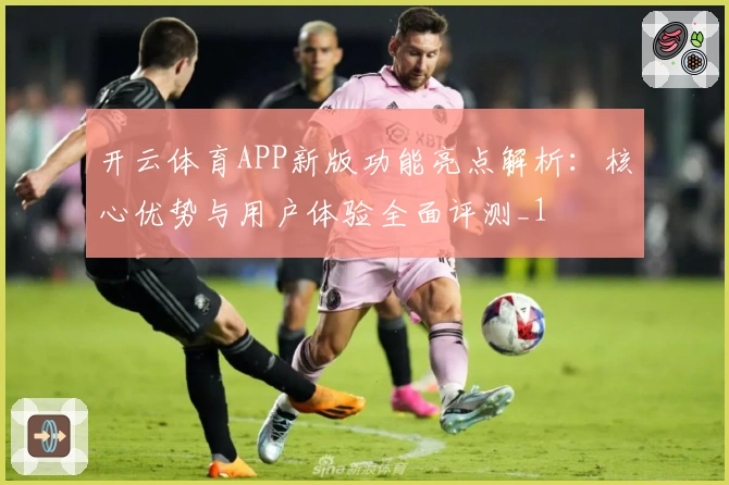 开云体育APP新版功能亮点解析：核心优势与用户体验全面评测_1