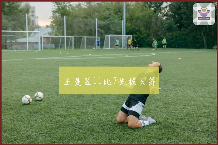 王曼昱11比7先拔头筹