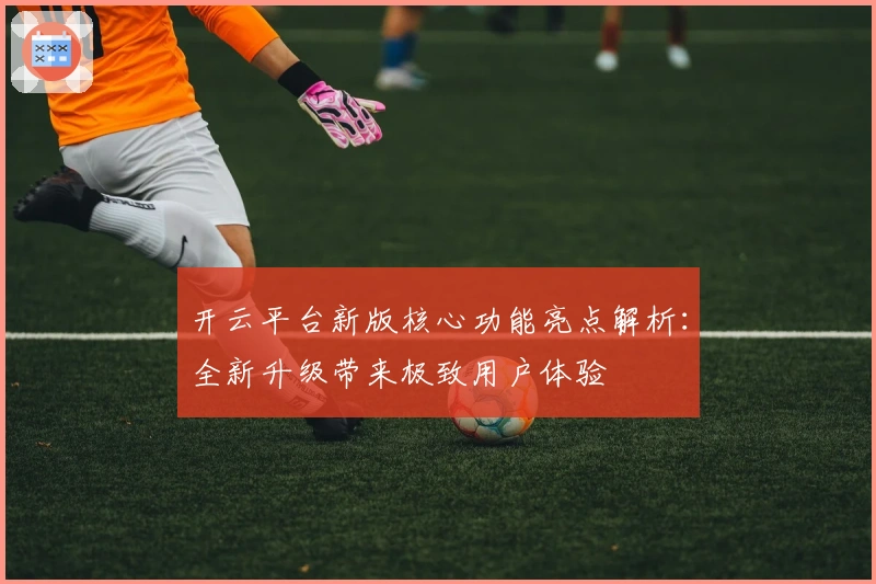 开云平台新版核心功能亮点解析：全新升级带来极致用户体验
