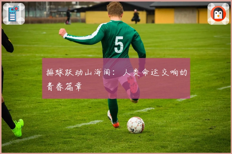 排球跃动山海间：人类命运交响的青春篇章