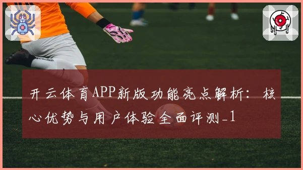开云体育APP新版功能亮点解析：核心优势与用户体验全面评测_1