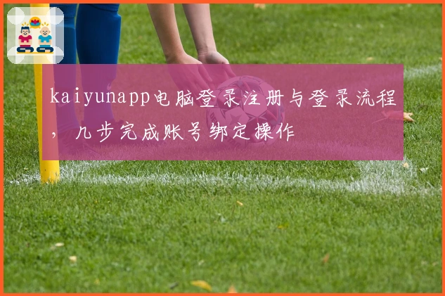 kaiyunapp电脑登录注册与登录流程，几步完成账号绑定操作