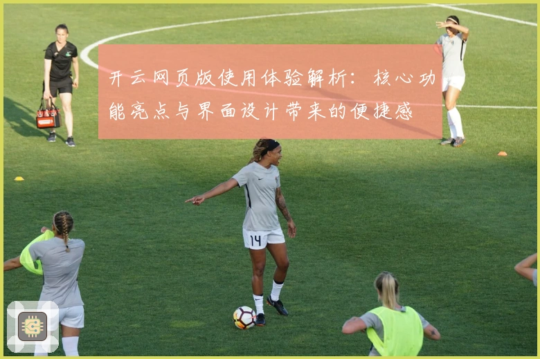 开云网页版使用体验解析：核心功能亮点与界面设计带来的便捷感