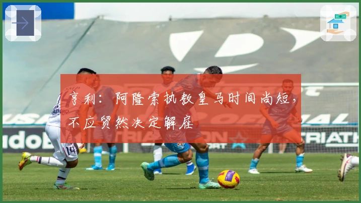 亨利：阿隆索执教皇马时间尚短，不应贸然决定解雇