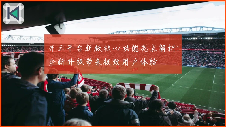 开云平台新版核心功能亮点解析：全新升级带来极致用户体验