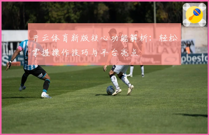 开云体育新版核心功能解析：轻松掌握操作技巧与平台亮点