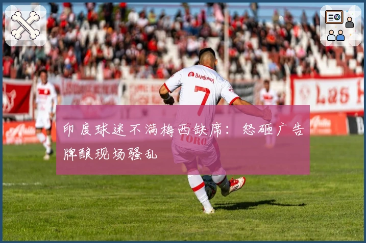 印度球迷不满梅西缺席：怒砸广告牌酿现场骚乱