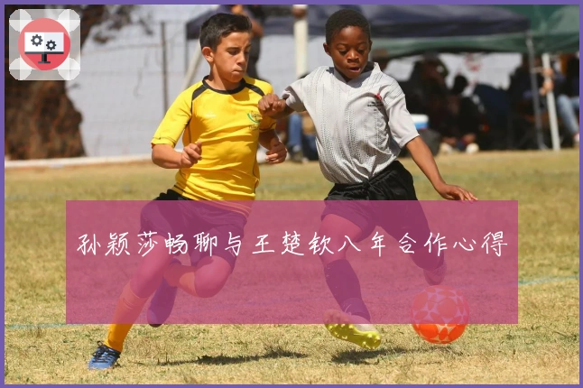 孙颖莎畅聊与王楚钦八年合作心得