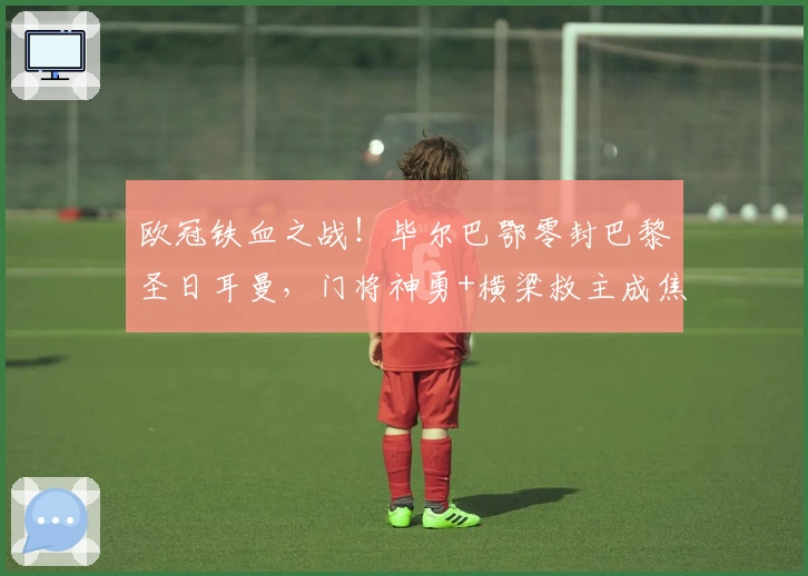 欧冠铁血之战！毕尔巴鄂零封巴黎圣日耳曼，门将神勇+横梁救主成焦点