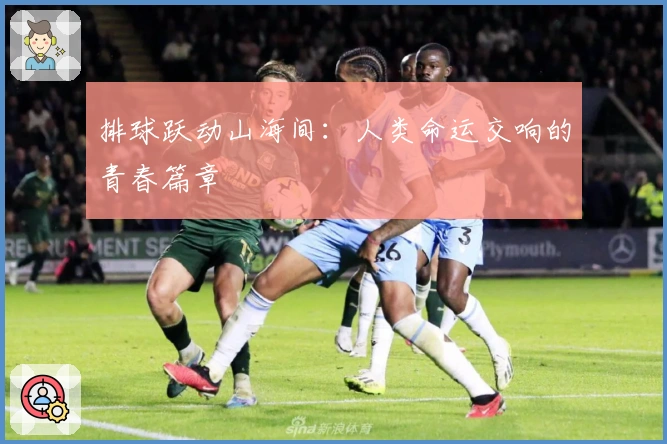 排球跃动山海间：人类命运交响的青春篇章